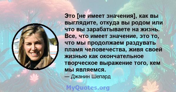 Это [не имеет значения], как вы выглядите, откуда вы родом или что вы зарабатываете на жизнь. Все, что имеет значение, это то, что мы продолжаем раздувать пламя человечества, живя своей жизнью как окончательное