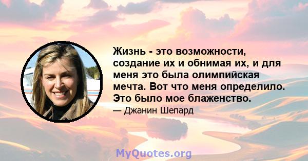 Жизнь - это возможности, создание их и обнимая их, и для меня это была олимпийская мечта. Вот что меня определило. Это было мое блаженство.