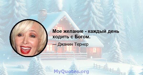 Мое желание - каждый день ходить с Богом.