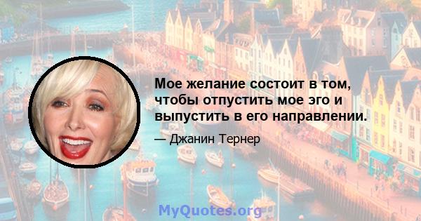 Мое желание состоит в том, чтобы отпустить мое эго и выпустить в его направлении.