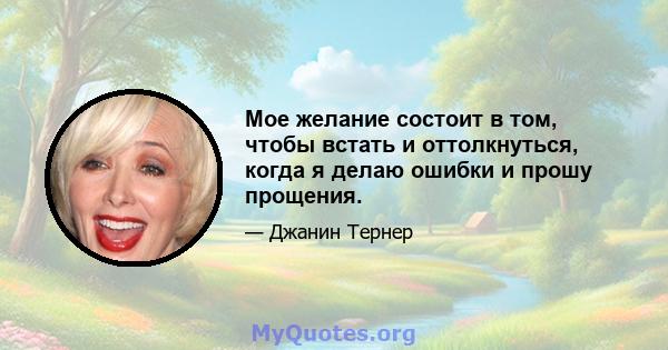 Мое желание состоит в том, чтобы встать и оттолкнуться, когда я делаю ошибки и прошу прощения.