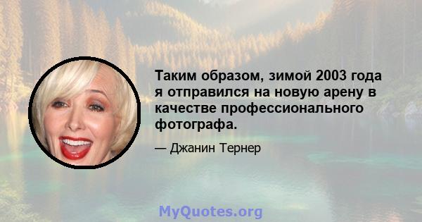 Таким образом, зимой 2003 года я отправился на новую арену в качестве профессионального фотографа.