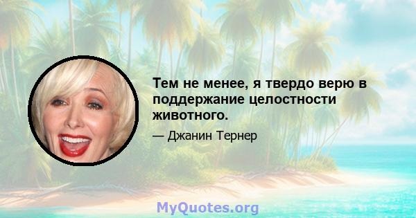 Тем не менее, я твердо верю в поддержание целостности животного.