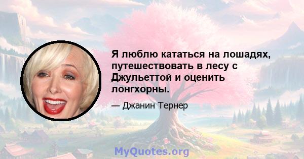 Я люблю кататься на лошадях, путешествовать в лесу с Джульеттой и оценить лонгхорны.