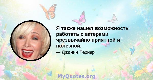 Я также нашел возможность работать с актерами чрезвычайно приятной и полезной.