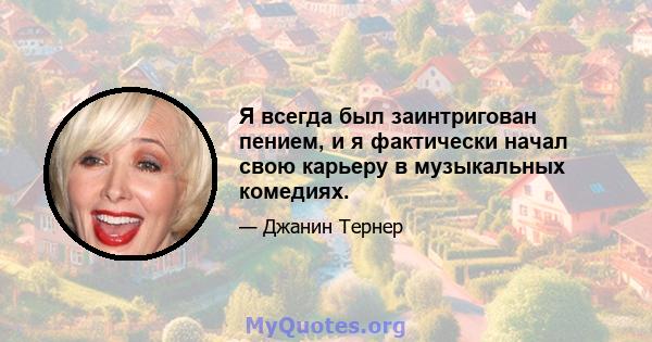 Я всегда был заинтригован пением, и я фактически начал свою карьеру в музыкальных комедиях.