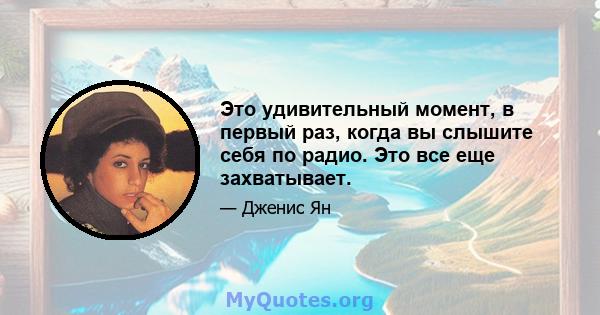 Это удивительный момент, в первый раз, когда вы слышите себя по радио. Это все еще захватывает.