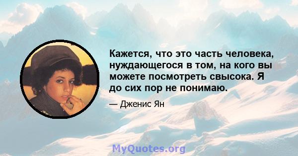 Кажется, что это часть человека, нуждающегося в том, на кого вы можете посмотреть свысока. Я до сих пор не понимаю.