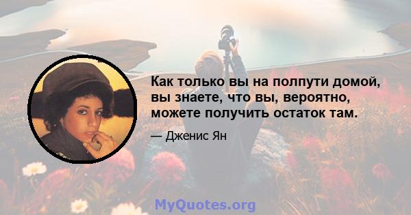 Как только вы на полпути домой, вы знаете, что вы, вероятно, можете получить остаток там.