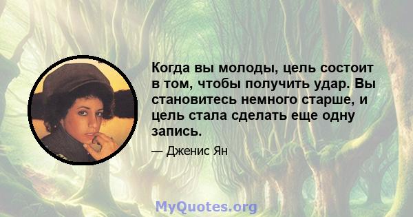 Когда вы молоды, цель состоит в том, чтобы получить удар. Вы становитесь немного старше, и цель стала сделать еще одну запись.