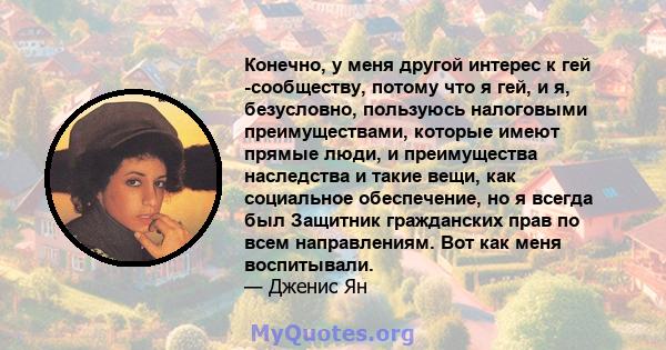 Конечно, у меня другой интерес к гей -сообществу, потому что я гей, и я, безусловно, пользуюсь налоговыми преимуществами, которые имеют прямые люди, и преимущества наследства и такие вещи, как социальное обеспечение, но 