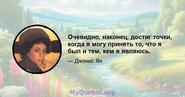 Очевидно, наконец, достиг точки, когда я могу принять то, что я был и тем, кем я являюсь.