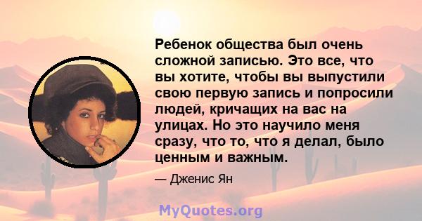 Ребенок общества был очень сложной записью. Это все, что вы хотите, чтобы вы выпустили свою первую запись и попросили людей, кричащих на вас на улицах. Но это научило меня сразу, что то, что я делал, было ценным и