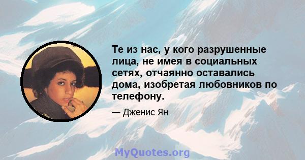 Те из нас, у кого разрушенные лица, не имея в социальных сетях, отчаянно оставались дома, изобретая любовников по телефону.