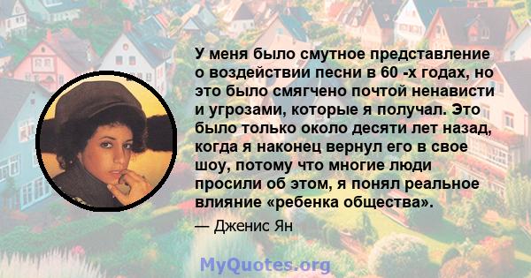 У меня было смутное представление о воздействии песни в 60 -х годах, но это было смягчено почтой ненависти и угрозами, которые я получал. Это было только около десяти лет назад, когда я наконец вернул его в свое шоу,