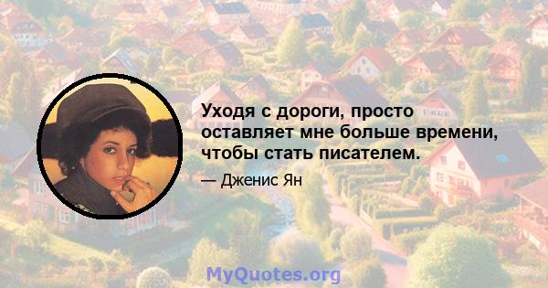 Уходя с дороги, просто оставляет мне больше времени, чтобы стать писателем.