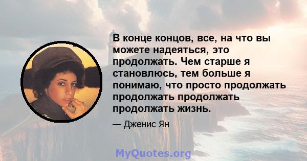 В конце концов, все, на что вы можете надеяться, это продолжать. Чем старше я становлюсь, тем больше я понимаю, что просто продолжать продолжать продолжать продолжать жизнь.