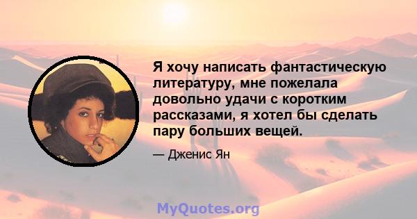 Я хочу написать фантастическую литературу, мне пожелала довольно удачи с коротким рассказами, я хотел бы сделать пару больших вещей.