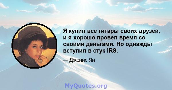 Я купил все гитары своих друзей, и я хорошо провел время со своими деньгами. Но однажды вступил в стук IRS.