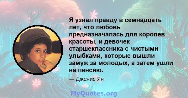 Я узнал правду в семнадцать лет, что любовь предназначалась для королев красоты, и девочек старшеклассника с чистыми улыбками, которые вышли замуж за молодых, а затем ушли на пенсию.