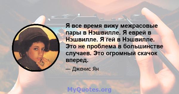 Я все время вижу межрасовые пары в Нэшвилле. Я еврей в Нэшвилле. Я гей в Нэшвилле. Это не проблема в большинстве случаев. Это огромный скачок вперед.