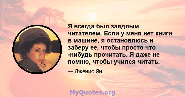 Я всегда был заядлым читателем. Если у меня нет книги в машине, я остановлюсь и заберу ее, чтобы просто что -нибудь прочитать. Я даже не помню, чтобы учился читать.