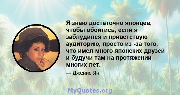 Я знаю достаточно японцев, чтобы обойтись, если я заблудился и приветствую аудиторию, просто из -за того, что имел много японских друзей и будучи там на протяжении многих лет.