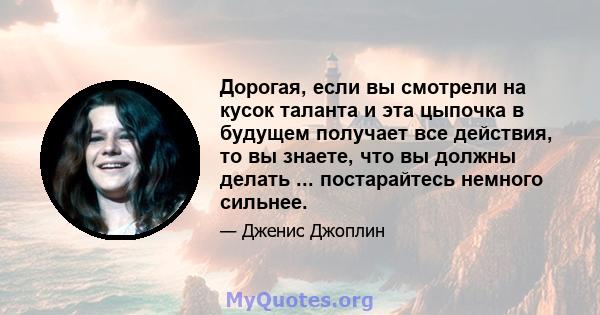 Дорогая, если вы смотрели на кусок таланта и эта цыпочка в будущем получает все действия, то вы знаете, что вы должны делать ... постарайтесь немного сильнее.