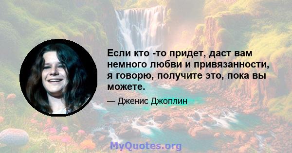 Если кто -то придет, даст вам немного любви и привязанности, я говорю, получите это, пока вы можете.