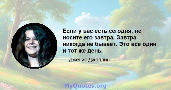 Если у вас есть сегодня, не носите его завтра. Завтра никогда не бывает. Это все один и тот же день.