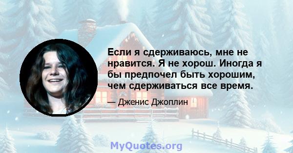 Если я сдерживаюсь, мне не нравится. Я не хорош. Иногда я бы предпочел быть хорошим, чем сдерживаться все время.