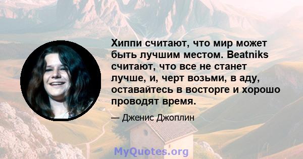 Хиппи считают, что мир может быть лучшим местом. Beatniks считают, что все не станет лучше, и, черт возьми, в аду, оставайтесь в восторге и хорошо проводят время.