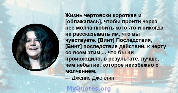 Жизнь чертовски короткая и [облажалась], чтобы пройти через нее молча любить кого -то и никогда не рассказывать им, что вы чувствуете. [Винт] Последствия, [Винт] последствия действий, к черту со всем этим ... что бы ни