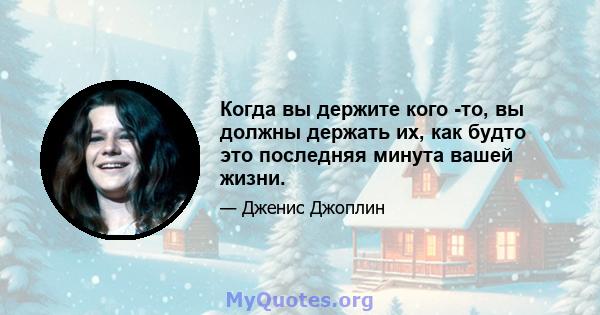 Когда вы держите кого -то, вы должны держать их, как будто это последняя минута вашей жизни.