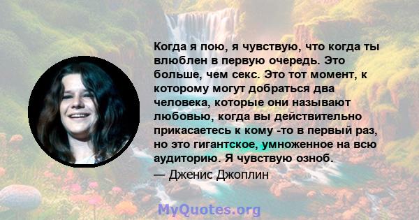 Когда я пою, я чувствую, что когда ты влюблен в первую очередь. Это больше, чем секс. Это тот момент, к которому могут добраться два человека, которые они называют любовью, когда вы действительно прикасаетесь к кому -то 