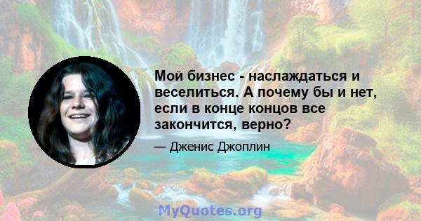 Мой бизнес - наслаждаться и веселиться. А почему бы и нет, если в конце концов все закончится, верно?