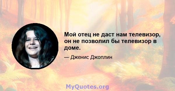 Мой отец не даст нам телевизор, он не позволил бы телевизор в доме.