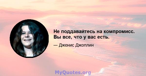 Не поддавайтесь на компромисс. Вы все, что у вас есть.