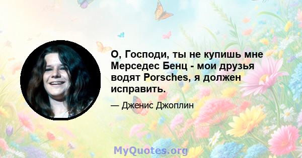 О, Господи, ты не купишь мне Мерседес Бенц - мои друзья водят Porsches, я должен исправить.