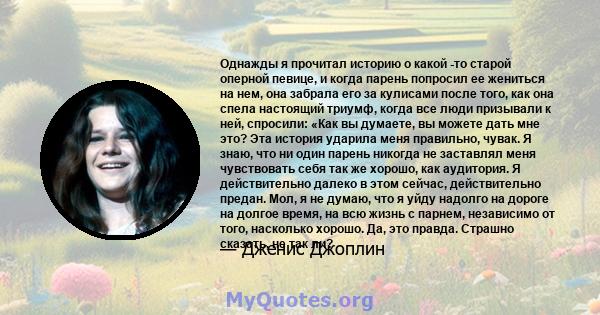 Однажды я прочитал историю о какой -то старой оперной певице, и когда парень попросил ее жениться на нем, она забрала его за кулисами после того, как она спела настоящий триумф, когда все люди призывали к ней, спросили: 