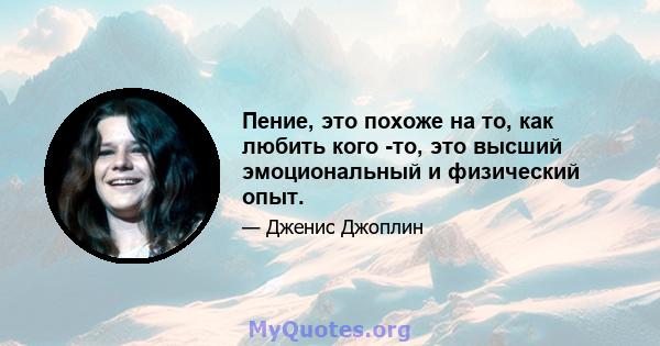 Пение, это похоже на то, как любить кого -то, это высший эмоциональный и физический опыт.