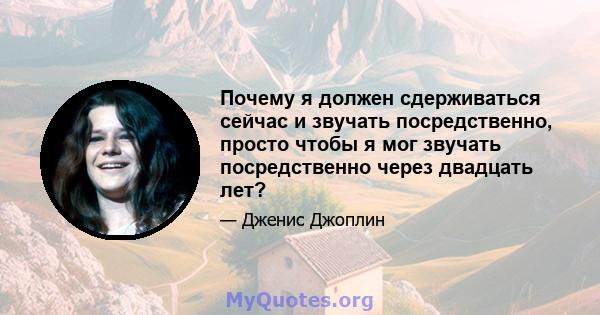 Почему я должен сдерживаться сейчас и звучать посредственно, просто чтобы я мог звучать посредственно через двадцать лет?