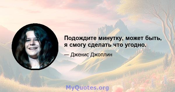 Подождите минутку, может быть, я смогу сделать что угодно.