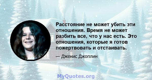 Расстояние не может убить эти отношения. Время не может разбить все, что у нас есть. Это отношения, которые я готов пожертвовать и отстаивать.