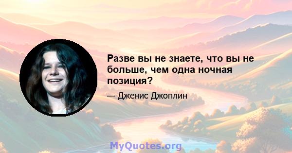 Разве вы не знаете, что вы не больше, чем одна ночная позиция?