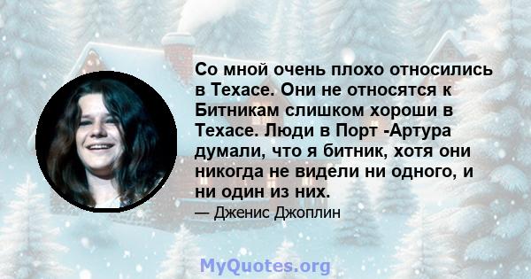 Со мной очень плохо относились в Техасе. Они не относятся к Битникам слишком хороши в Техасе. Люди в Порт -Артура думали, что я битник, хотя они никогда не видели ни одного, и ни один из них.