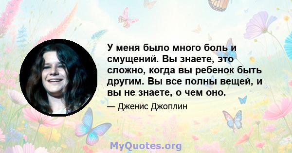 У меня было много боль и смущений. Вы знаете, это сложно, когда вы ребенок быть другим. Вы все полны вещей, и вы не знаете, о чем оно.