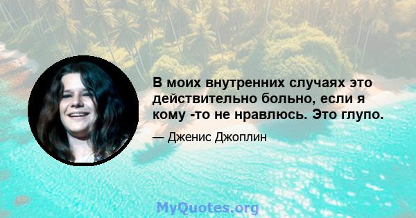 В моих внутренних случаях это действительно больно, если я кому -то не нравлюсь. Это глупо.