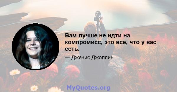 Вам лучше не идти на компромисс, это все, что у вас есть.