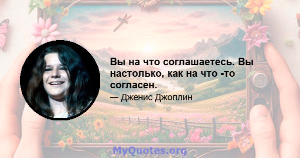 Вы на что соглашаетесь. Вы настолько, как на что -то согласен.